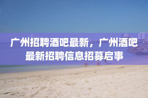 廣州招聘酒吧最新，廣州酒吧最新招聘信息招募啟事