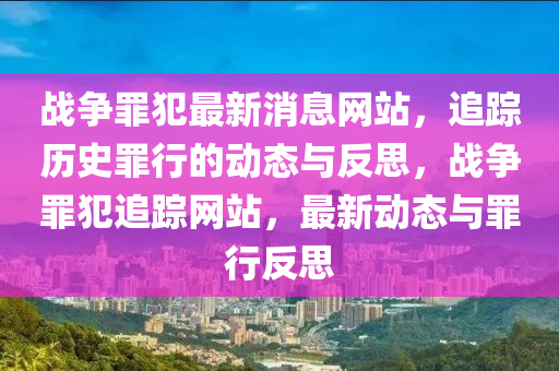 戰(zhàn)爭罪犯最新消息網(wǎng)站，追蹤歷史罪行的動態(tài)與反思，戰(zhàn)爭罪犯追蹤網(wǎng)站，最新動態(tài)與罪行反思