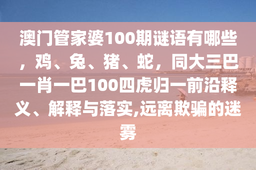 澳門(mén)管家婆100期謎語(yǔ)有哪些，雞、兔、豬、蛇，同大三巴一肖一巴100四虎歸一前沿釋義、解釋與落實(shí),遠(yuǎn)離欺騙的迷霧