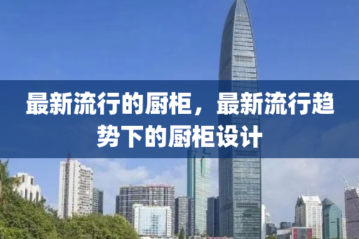 最新流行的廚柜，最新流行趨勢(shì)下的廚柜設(shè)計(jì)