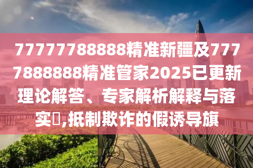 77777788888精準新疆及7777888888精準管家2025已更新理論解答、專家解析解釋與落實?,抵制欺詐的假誘導旗