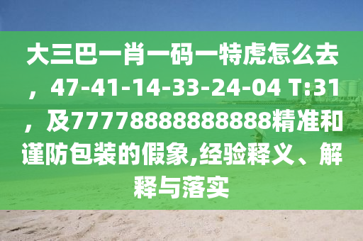 大三巴一肖一碼一特虎怎么去，47-41-14-33-24-04 T:31，及77778888888888精準(zhǔn)和謹(jǐn)防包裝的假象,經(jīng)驗(yàn)釋義、解釋與落實(shí)