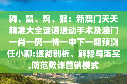 狗、鼠、雞、猴：新澳門(mén)天天精準(zhǔn)大全謎語(yǔ)送動(dòng)手術(shù)及澳門(mén)一肖一碼一恃一中下一期預(yù)測(cè)任小聊:透徹剖析、解釋與落實(shí),防范欺詐營(yíng)銷(xiāo)模式