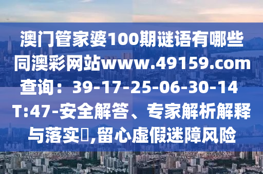 澳門管家婆100期謎語有哪些同澳彩網(wǎng)站www.49159.соm查詢：39-17-25-06-30-14 T:47-安全解答、專家解析解釋與落實?,留心虛假迷障風(fēng)險