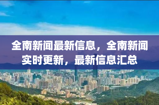 全南新聞最新信息，全南新聞實(shí)時(shí)更新，最新信息匯總