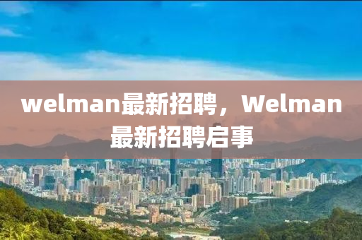 welman最新招聘，Welman最新招聘啟事