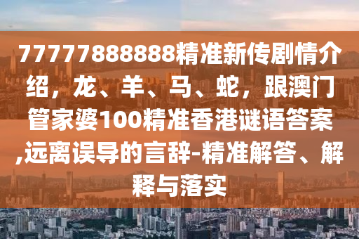 77777888888精準(zhǔn)新傳劇情介紹，龍、羊、馬、蛇，跟澳門管家婆100精準(zhǔn)香港謎語答案,遠(yuǎn)離誤導(dǎo)的言辭-精準(zhǔn)解答、解釋與落實(shí)