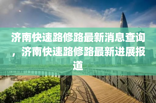 濟(jì)山東水清源環(huán)?？萍加邢薰灸峡焖俾沸蘼纷钚孪⒉樵儯瑵?jì)南快速路修路最新進(jìn)展報(bào)道