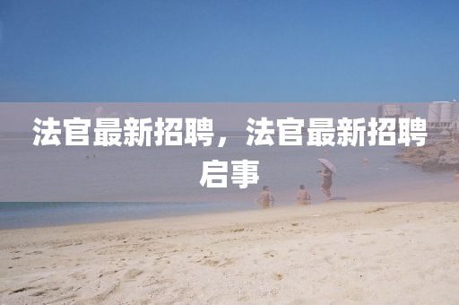 法官最新招聘，法官最新招聘啟事