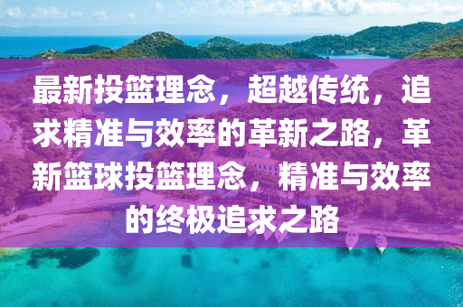 最新投籃理念，超越傳統(tǒng)，追求精準(zhǔn)與效率的革新之路，革新籃球投籃理念，精準(zhǔn)與效率的終極追求之路