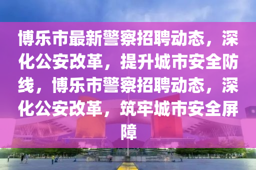 博樂市最新警察招聘動態(tài)，深化公安改革，提升城市安全防線，博樂市警察招聘動態(tài)，深化公安改革，筑牢城市安全屏障