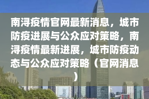南潯疫情官網(wǎng)最新消息，城市防疫進(jìn)展與公眾應(yīng)對策略，南潯疫情最新進(jìn)展，城市防疫動態(tài)與公眾應(yīng)對策略（官網(wǎng)消息）