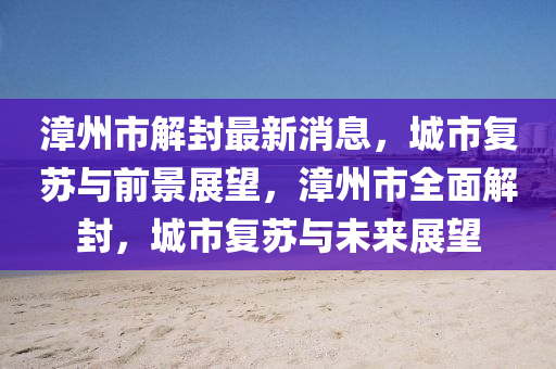 漳州市解封最新消息，城市復(fù)蘇與前景展望，漳州市全面解封，城市復(fù)蘇與未來展望