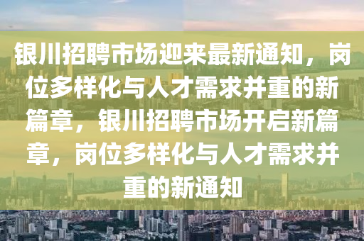 銀川招聘市場迎來最新通知，崗位多樣化與人才需求并重的新篇章，銀川招聘市場開啟新篇章，崗位多樣化與人才需求并重的新通知