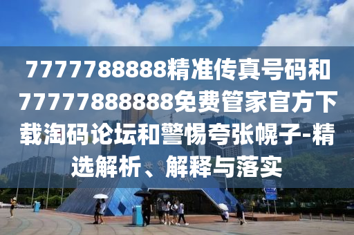 7777788888精準(zhǔn)傳真號(hào)碼和77777888888山東水清源環(huán)?？萍加邢薰久赓M(fèi)管家官方下載淘碼論壇和警惕夸張幌子-精選解析、解釋與落實(shí)