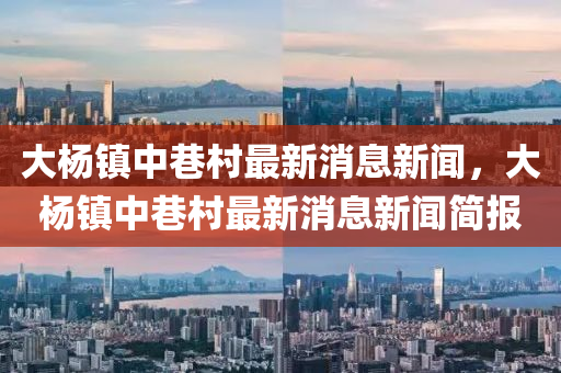 大楊鎮(zhèn)中巷村最新消息新聞，大楊鎮(zhèn)中巷村最新消息新聞簡報