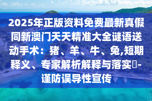 2025年正版資料免費(fèi)最新真假同新澳門天天精準(zhǔn)大全謎語送動手術(shù)：豬、羊、牛、兔,短期釋義、專家解析解釋與落實(shí)?-謹(jǐn)防誤導(dǎo)性宣傳