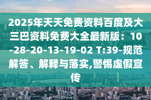2025年天天免費(fèi)資料百度及大三巴資料免費(fèi)大全最新版：10-28-20-13-19-02 T:39-規(guī)范解答、解釋與落實(shí),警惕虛假宣傳