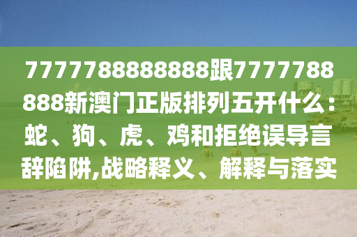 7777788888888跟7777788888新澳門正版排列五開什么：蛇、狗、虎、雞和拒絕誤導言辭陷阱,戰(zhàn)略釋義、解釋與落實