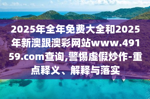2025年全年免費大全和2025年新澳跟澳彩網(wǎng)站www.49159.соm查詢,警惕虛假炒作-重點釋義、解釋與落實