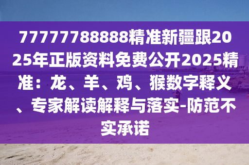 77777788888精準新疆跟2025年正版資料免費公開2025精準：龍、羊、雞、猴數(shù)字釋義、專家解讀解釋與落實-防范不實承諾