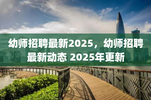 幼師招聘最新2025，幼師招聘最新動態(tài) 2025年更新