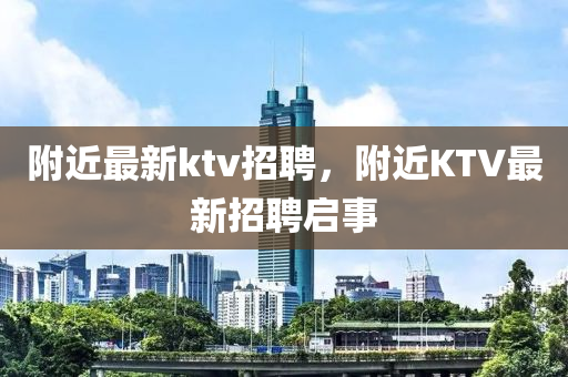 附近最新ktv招聘，附近KTV最新招聘啟事