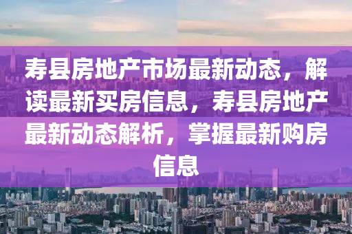 壽縣房地產(chǎn)市場(chǎng)最新動(dòng)態(tài)，解讀最新買房信息，壽縣房地產(chǎn)最新動(dòng)態(tài)解析，掌握最新購(gòu)房信息