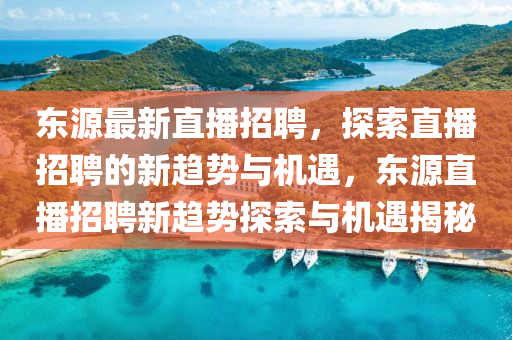 東源最新直播招聘，探索直播招聘的新趨勢(shì)與機(jī)遇，東源直播招聘新趨勢(shì)探索與機(jī)遇揭秘