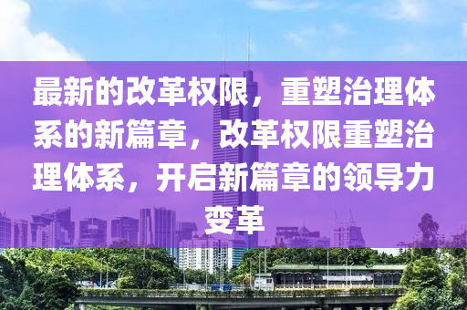 最新的改革權(quán)限，重塑治理體系的新篇章，改革權(quán)限重塑治理體系，開啟新篇章的領(lǐng)導(dǎo)力變革