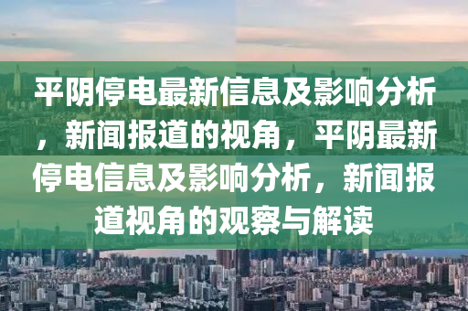 平陰停電最新信息及影響分析，新聞報道的視角，平陰最新停電信息及影響分析，新聞報道視角的觀察與解讀