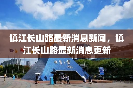 鎮(zhèn)江長山路最新消息新聞，鎮(zhèn)江長山路最新消息更新
