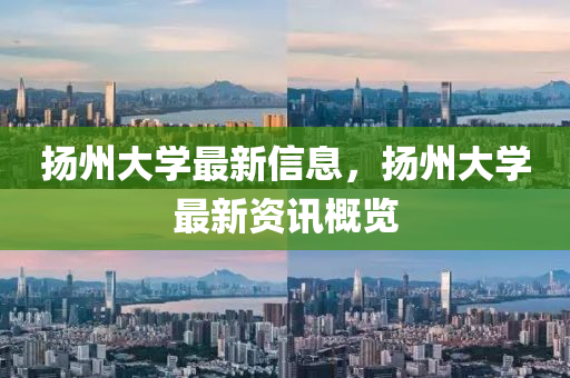 揚(yáng)州大學(xué)最新信息，揚(yáng)州大學(xué)最新資訊概覽山東水清源環(huán)?？萍加邢薰? class=