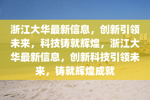 浙江大華最新信息，創(chuàng)新引領(lǐng)未來，科技鑄就輝煌，浙江大華最新信息，創(chuàng)新科技引領(lǐng)未來，鑄就輝煌成就