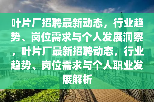 葉片廠招聘最新動(dòng)態(tài)，行業(yè)趨勢(shì)、崗位需求與個(gè)人發(fā)展洞察，葉片廠最新招聘動(dòng)態(tài)，行業(yè)趨勢(shì)、崗位需求與個(gè)人職業(yè)發(fā)展解析