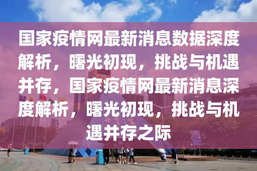 國家疫情網(wǎng)最新消息數(shù)據(jù)深度解析，曙光初現(xiàn)，挑戰(zhàn)與機(jī)遇并存，國家疫情網(wǎng)最新消息深度解析，曙光初現(xiàn)，挑戰(zhàn)與機(jī)遇并存之際