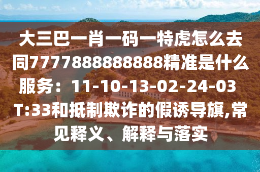 大三巴一肖一碼一特虎怎么去同7777888888888精準(zhǔn)是什么服務(wù)：11-10-13-02-24-03 T:33和抵制欺詐的假誘導(dǎo)旗,常見釋義、解釋與落實