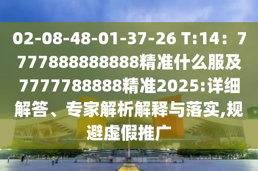 02-08-48-01-37-26 T:14：7777888888888精準(zhǔn)什么服及7777788888精準(zhǔn)2025:詳細(xì)解答、專家解析解釋與落實,規(guī)避虛假推廣