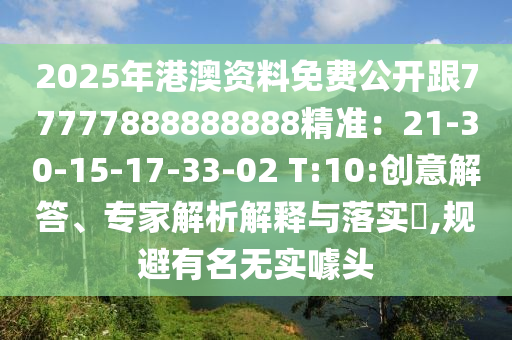 2025年港澳資料免費公開跟77777888888888精準(zhǔn)：21-30-15-17-33-02 T:10:創(chuàng)意解答、專家解析解釋與落實?,規(guī)避有名無實噱頭