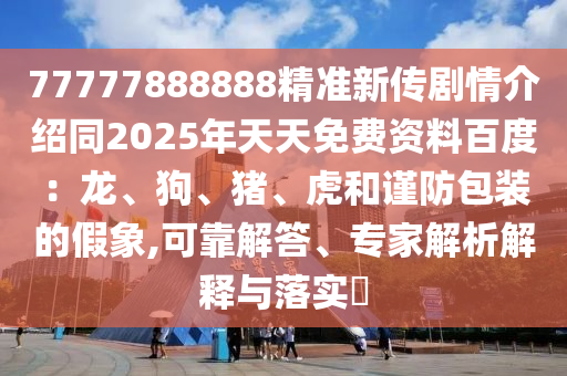 77777888888精準新傳劇情介紹同2025年天天免費資料百度：龍、狗、豬、虎和謹防包裝的假象,可靠解答、專家解析解釋與落實?