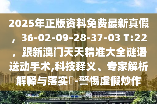 2025年正版資料免費(fèi)最新真假，36-02-09-28-37-03 T:22，跟新澳門天天精準(zhǔn)大全謎語送動手術(shù),科技釋義、專家解析解釋與落實(shí)?-警惕虛假炒作