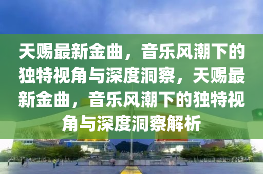 天賜最新金曲，音樂風(fēng)潮下的獨(dú)特視角與深度洞察，天賜最新金曲，音樂風(fēng)潮下的獨(dú)特視角與深度洞察解析