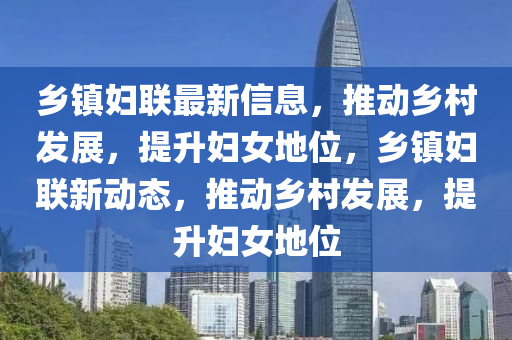 鄉(xiāng)鎮(zhèn)婦聯(lián)最新信息，推動(dòng)鄉(xiāng)村發(fā)展，提升婦女地位，鄉(xiāng)鎮(zhèn)婦聯(lián)新動(dòng)態(tài)，推動(dòng)鄉(xiāng)村發(fā)展，提升婦女地位