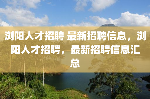 瀏陽(yáng)人才招聘 最新招聘信息，瀏陽(yáng)人才招聘，最新招聘信息匯總