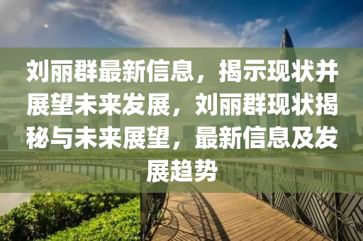 劉麗群最新信息，揭示現(xiàn)狀并展望未來發(fā)展，劉麗群現(xiàn)狀揭秘與未來展望，最新信息及發(fā)展趨勢