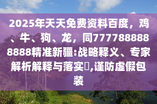2025年天天免費資料百度，雞、牛、狗、龍，同7777888888888精準新疆:戰(zhàn)略釋義、專家解析解釋與落實?,謹防虛假包裝