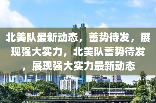 北美隊(duì)最新動(dòng)態(tài)，蓄勢待發(fā)，展現(xiàn)強(qiáng)大實(shí)力，北美隊(duì)蓄勢待發(fā)，展現(xiàn)強(qiáng)大實(shí)力最新動(dòng)態(tài)