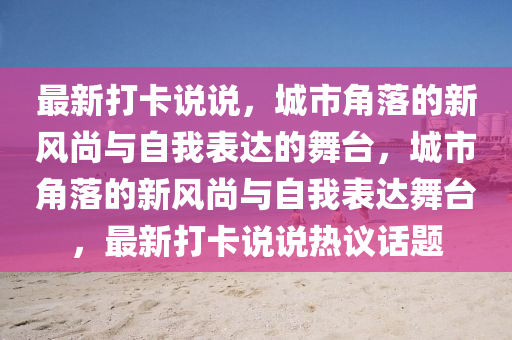 最新打卡說(shuō)說(shuō)，城市角落的新風(fēng)尚與自我表達(dá)的舞臺(tái)，城市角落的新風(fēng)尚與自我表達(dá)舞臺(tái)，最新打卡說(shuō)說(shuō)熱議話(huà)題