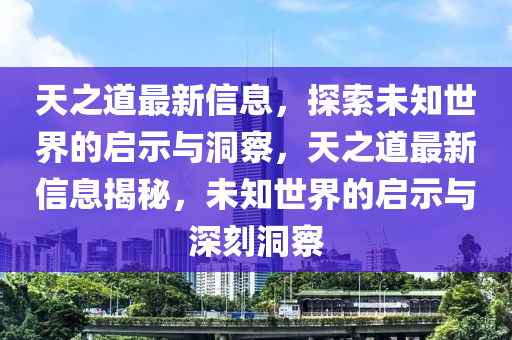 天之道最新信息，探索未知世界的啟示與洞察，天之道最新信息揭秘，未知世界的啟示與深刻洞察