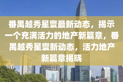 番禺越秀星寰最新動(dòng)態(tài)，揭示一個(gè)充滿活力的地產(chǎn)新篇章，番禺越秀星寰新動(dòng)態(tài)，活力地產(chǎn)新篇章揭曉